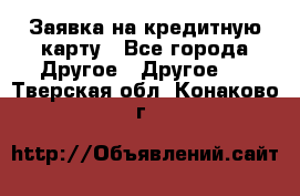 Заявка на кредитную карту - Все города Другое » Другое   . Тверская обл.,Конаково г.